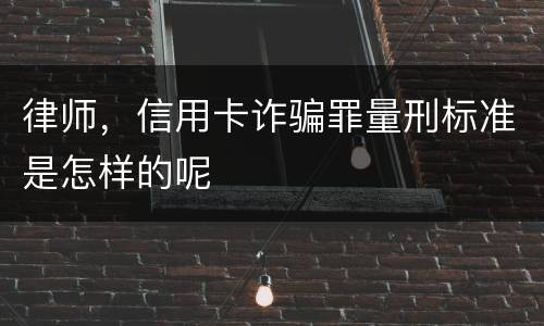 律师，信用卡诈骗罪量刑标准是怎样的呢