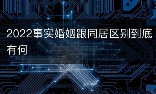 2022事实婚姻跟同居区别到底有何
