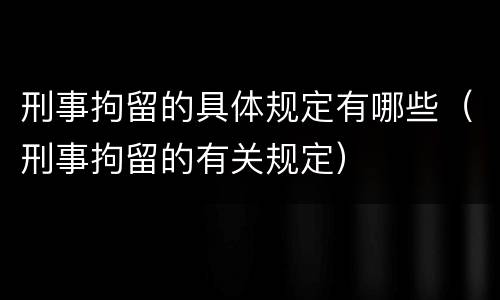 刑事拘留的具体规定有哪些（刑事拘留的有关规定）