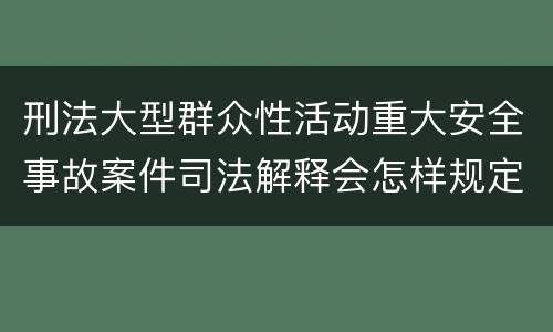 刑法大型群众性活动重大安全事故案件司法解释会怎样规定