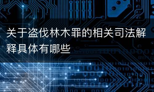 关于盗伐林木罪的相关司法解释具体有哪些