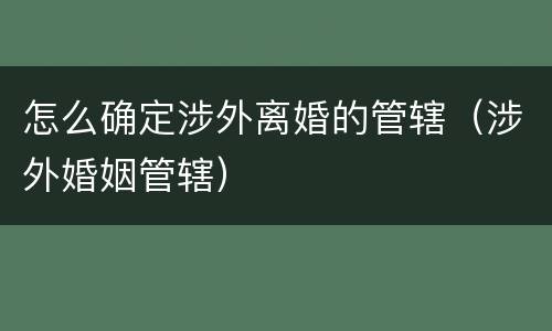 怎么确定涉外离婚的管辖（涉外婚姻管辖）
