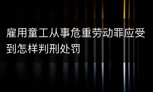雇用童工从事危重劳动罪应受到怎样判刑处罚