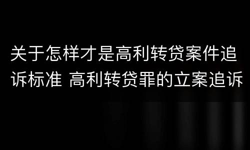 关于怎样才是高利转贷案件追诉标准 高利转贷罪的立案追诉标准是什么?