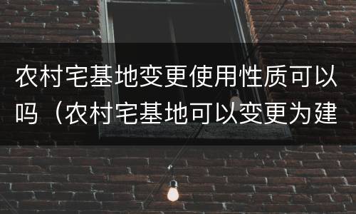 农村宅基地变更使用性质可以吗（农村宅基地可以变更为建设用地吗）