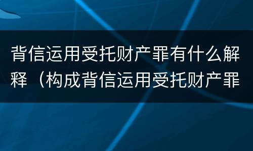 背信运用受托财产罪有什么解释（构成背信运用受托财产罪的立案标准是）