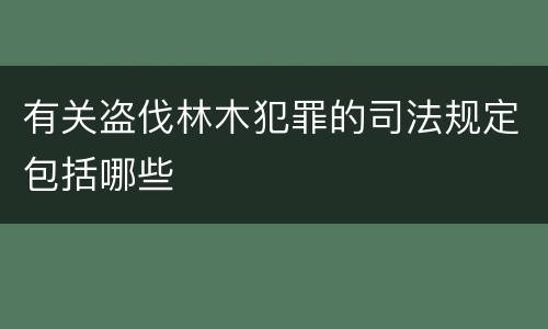 有关盗伐林木犯罪的司法规定包括哪些
