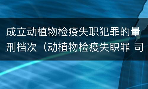 成立动植物检疫失职犯罪的量刑档次（动植物检疫失职罪 司法解释）