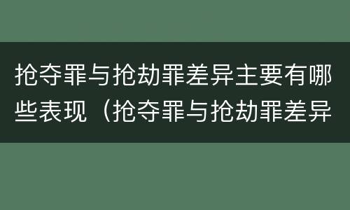 抢夺罪与抢劫罪差异主要有哪些表现（抢夺罪与抢劫罪差异主要有哪些表现形式）