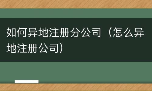如何异地注册分公司（怎么异地注册公司）