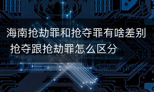 海南抢劫罪和抢夺罪有啥差别 抢夺跟抢劫罪怎么区分