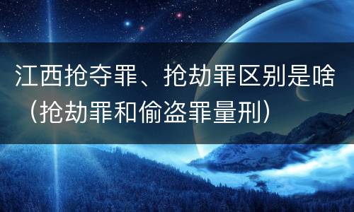 江西抢夺罪、抢劫罪区别是啥（抢劫罪和偷盗罪量刑）