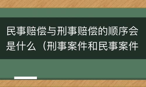 民事赔偿与刑事赔偿的顺序会是什么（刑事案件和民事案件赔偿顺序）