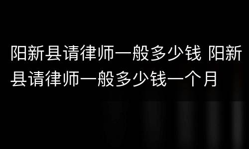 阳新县请律师一般多少钱 阳新县请律师一般多少钱一个月
