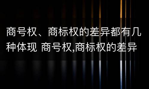 商号权、商标权的差异都有几种体现 商号权,商标权的差异都有几种体现方式