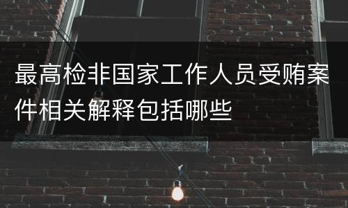最高检非国家工作人员受贿案件相关解释包括哪些