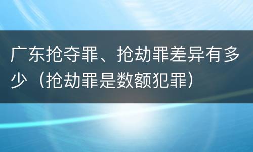 广东抢夺罪、抢劫罪差异有多少（抢劫罪是数额犯罪）