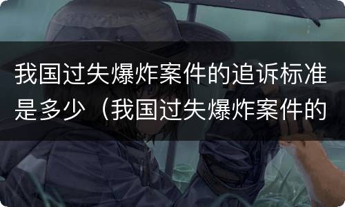 我国过失爆炸案件的追诉标准是多少（我国过失爆炸案件的追诉标准是多少年）