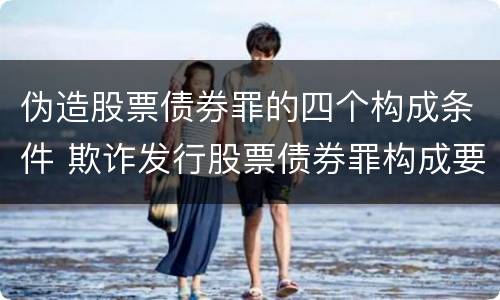 伪造股票债券罪的四个构成条件 欺诈发行股票债券罪构成要件