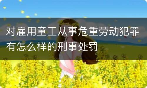 对雇用童工从事危重劳动犯罪有怎么样的刑事处罚