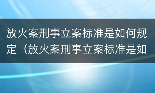 放火案刑事立案标准是如何规定（放火案刑事立案标准是如何规定的）