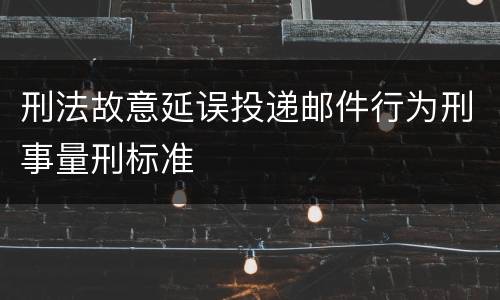 刑法故意延误投递邮件行为刑事量刑标准