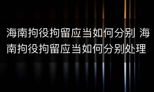 海南拘役拘留应当如何分别 海南拘役拘留应当如何分别处理