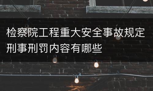 检察院工程重大安全事故规定刑事刑罚内容有哪些