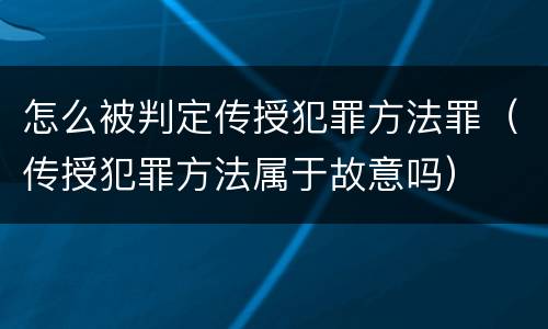 怎么被判定传授犯罪方法罪（传授犯罪方法属于故意吗）