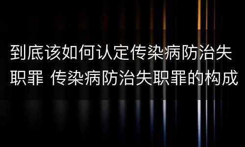 到底该如何认定传染病防治失职罪 传染病防治失职罪的构成要件