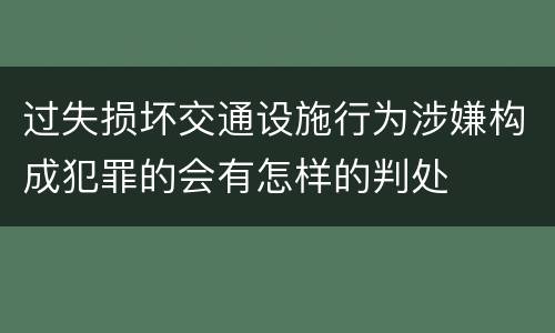过失损坏交通设施行为涉嫌构成犯罪的会有怎样的判处