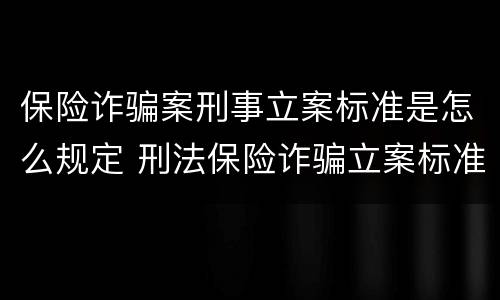 保险诈骗案刑事立案标准是怎么规定 刑法保险诈骗立案标准