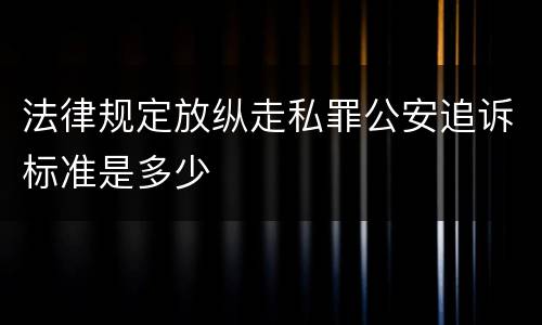 法律规定放纵走私罪公安追诉标准是多少