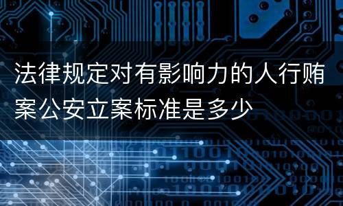 法律规定对有影响力的人行贿案公安立案标准是多少