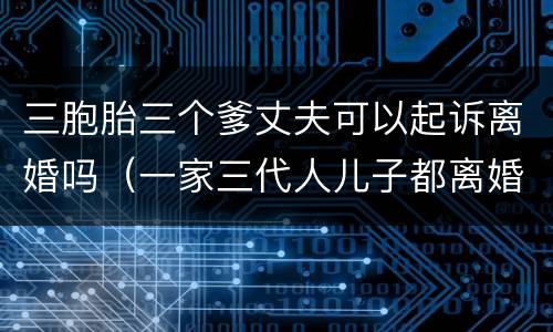 三胞胎三个爹丈夫可以起诉离婚吗（一家三代人儿子都离婚了）