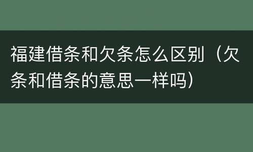 福建借条和欠条怎么区别（欠条和借条的意思一样吗）