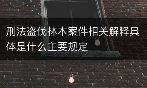 刑法盗伐林木案件相关解释具体是什么主要规定