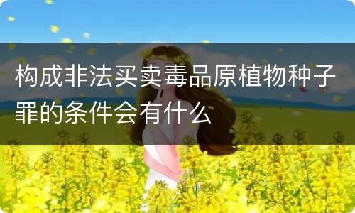 构成非法买卖毒品原植物种子罪的条件会有什么
