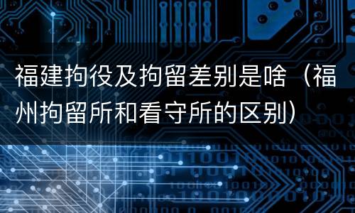 福建拘役及拘留差别是啥（福州拘留所和看守所的区别）