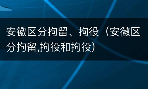 安徽区分拘留、拘役（安徽区分拘留,拘役和拘役）
