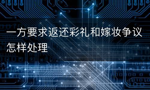 一方要求返还彩礼和嫁妆争议怎样处理