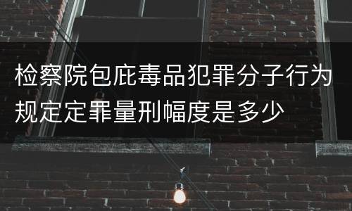 检察院包庇毒品犯罪分子行为规定定罪量刑幅度是多少