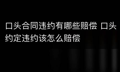 口头合同违约有哪些赔偿 口头约定违约该怎么赔偿