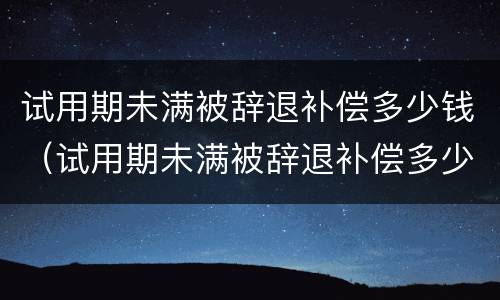 试用期未满被辞退补偿多少钱（试用期未满被辞退补偿多少钱合适）