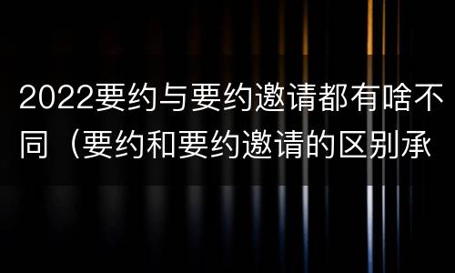 2022要约与要约邀请都有啥不同（要约和要约邀请的区别承诺）