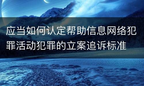 应当如何认定帮助信息网络犯罪活动犯罪的立案追诉标准