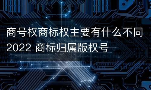 商号权商标权主要有什么不同2022 商标归属版权号