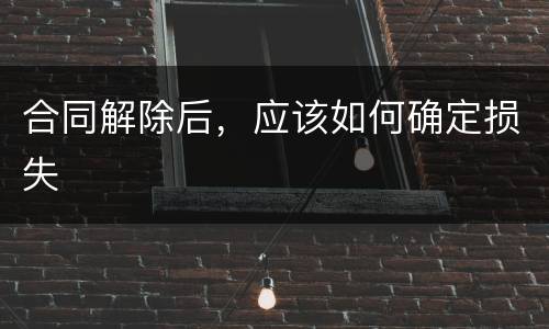 合同解除后，应该如何确定损失