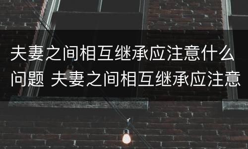 夫妻之间相互继承应注意什么问题 夫妻之间相互继承应注意什么问题和问题