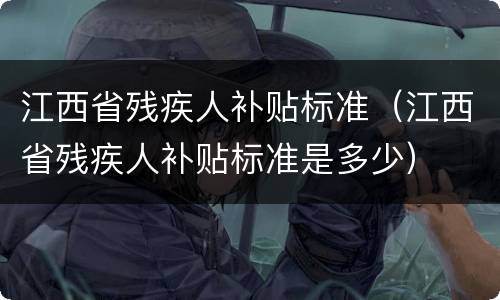 江西省残疾人补贴标准（江西省残疾人补贴标准是多少）